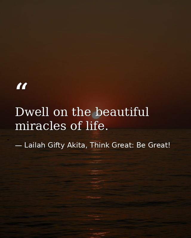 Dwell on the beautiful miracles of life. — Lailah Gifty Akita, Think Great: Be Great!