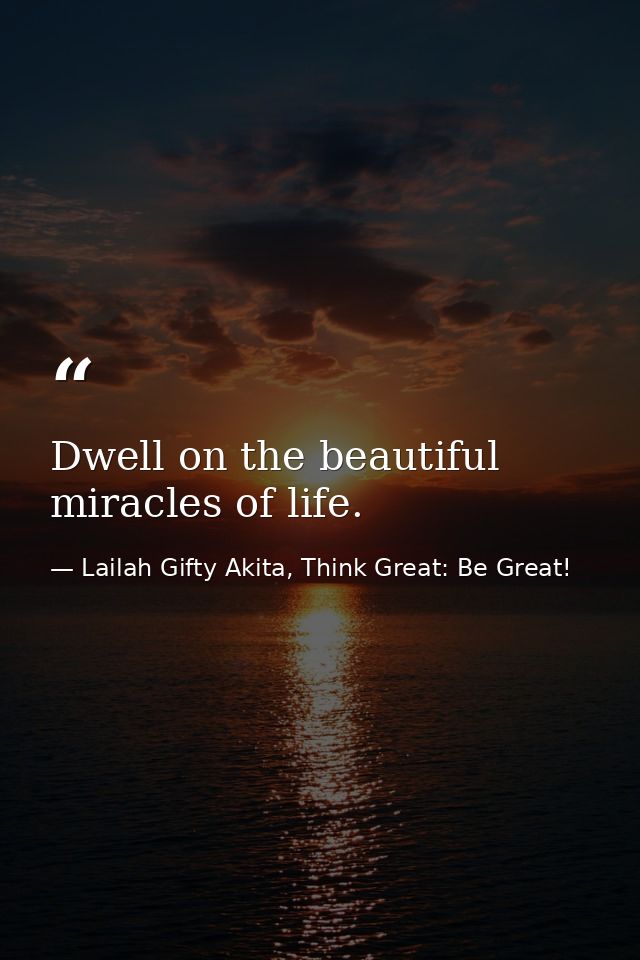 Dwell on the beautiful miracles of life. — Lailah Gifty Akita, Think Great: Be Great!