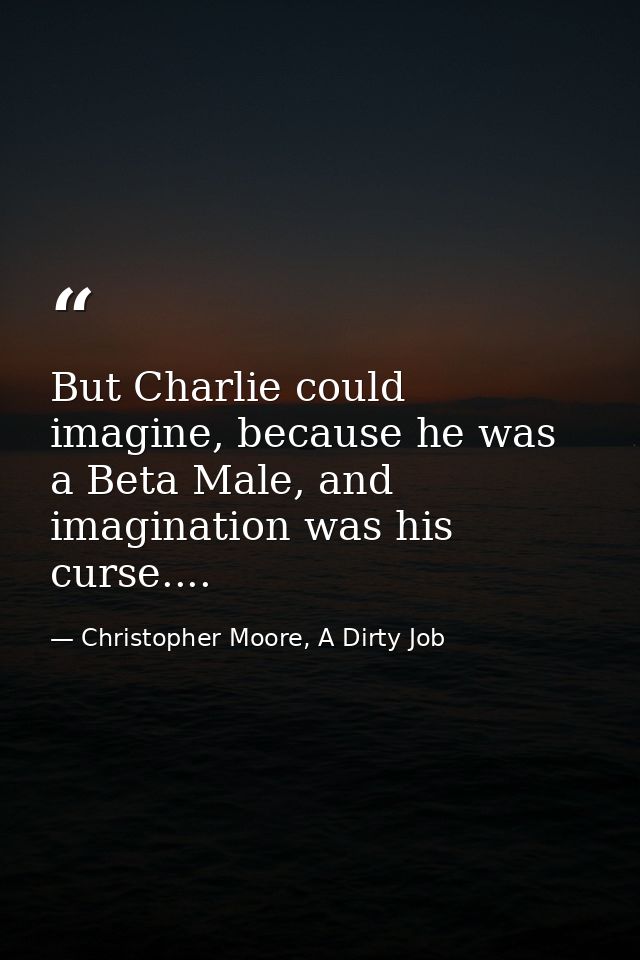 But Charlie could imagine, because he was a Beta Male, and imagination was his curse.... — Christopher Moore, A Dirty Job