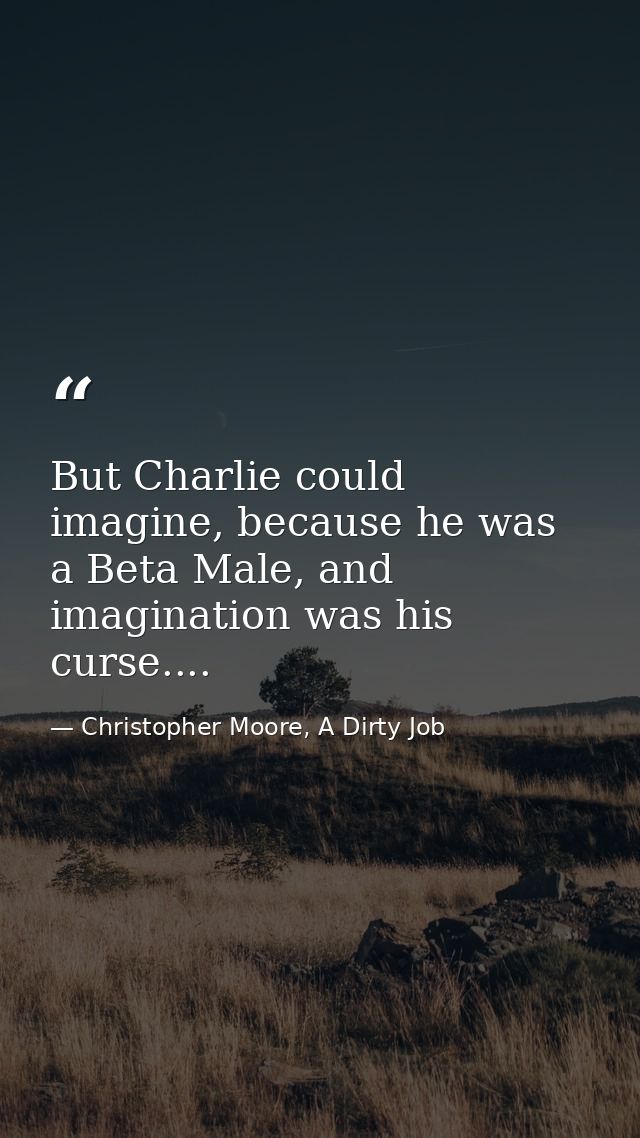 But Charlie could imagine, because he was a Beta Male, and imagination was his curse.... — Christopher Moore, A Dirty Job