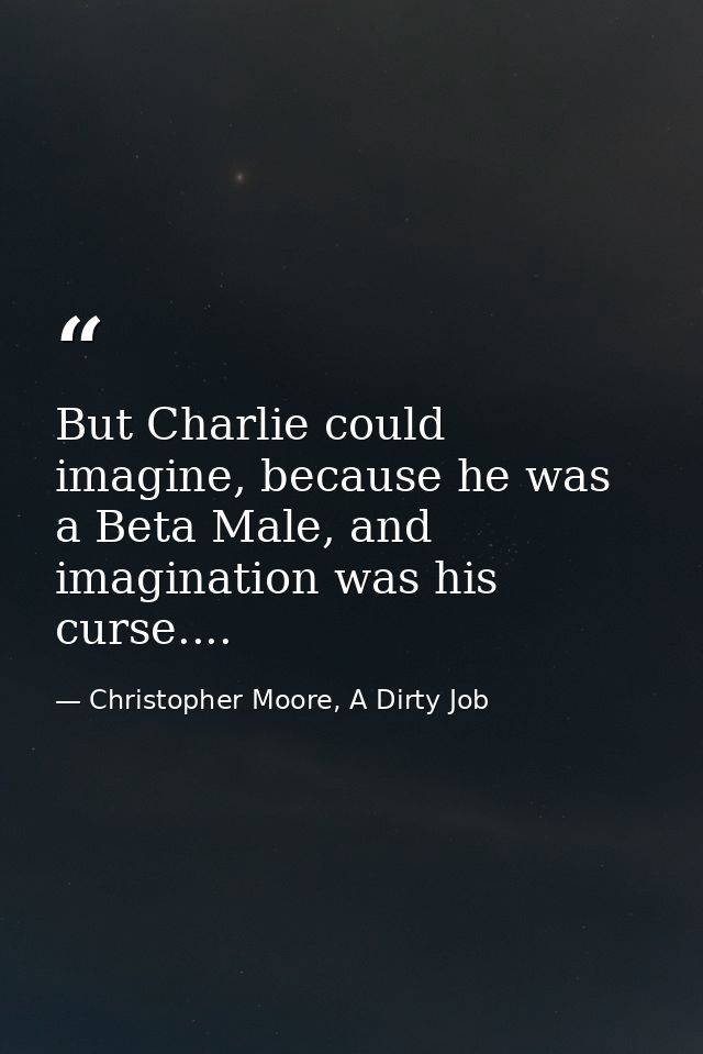 But Charlie could imagine, because he was a Beta Male, and imagination was his curse.... — Christopher Moore, A Dirty Job