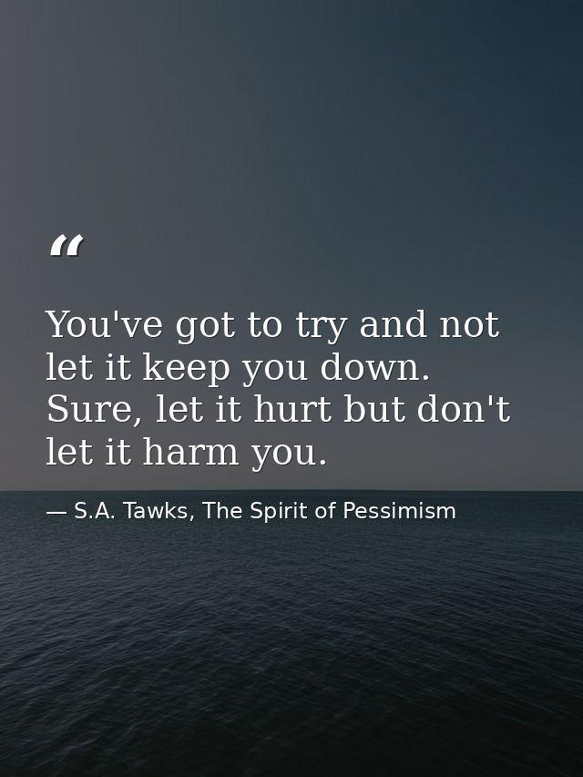 You've got to try and not let it keep you down. Sure, let it hurt but don't let it harm you. — S.A. Tawks, The Spirit of Pessimism