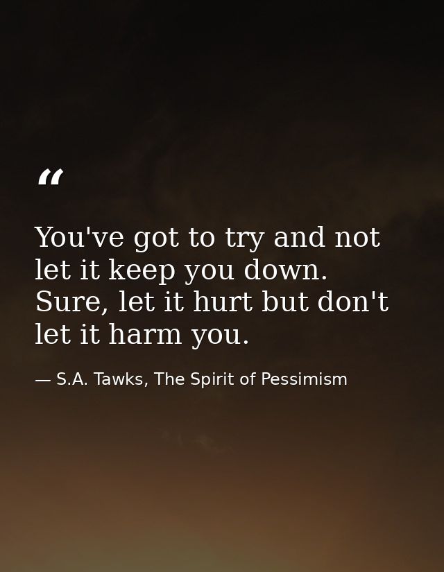 You've got to try and not let it keep you down. Sure, let it hurt but don't let it harm you. — S.A. Tawks, The Spirit of Pessimism