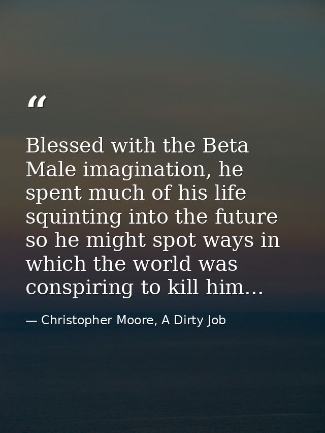 Blessed with the Beta Male imagination, he spent much of his life squinting into the future so he might spot ways in whi — Christopher Moore, A Dirty Job