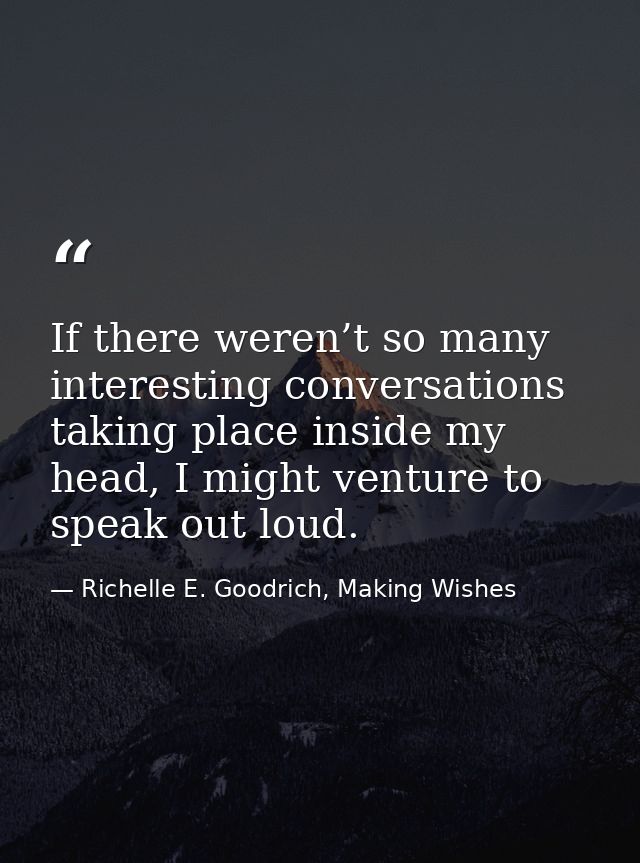 If there weren’t so many interesting conversations taking place inside my head, I might venture to speak out loud. — Richelle E. Goodrich, Making Wishes