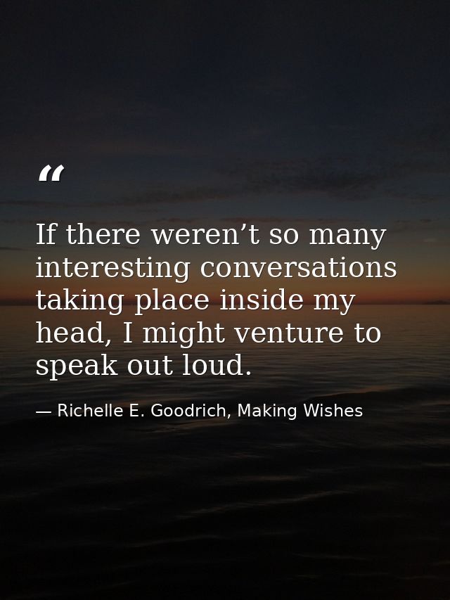 If there weren’t so many interesting conversations taking place inside my head, I might venture to speak out loud. — Richelle E. Goodrich, Making Wishes