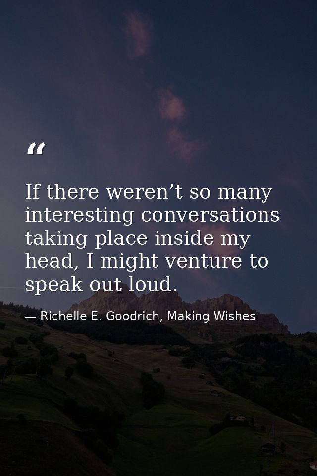 If there weren’t so many interesting conversations taking place inside my head, I might venture to speak out loud. — Richelle E. Goodrich, Making Wishes