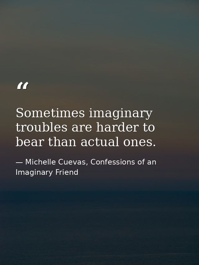 Sometimes imaginary troubles are harder to bear than actual ones. — Michelle Cuevas, Confessions of an Imaginary Friend