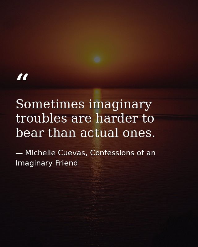 Sometimes imaginary troubles are harder to bear than actual ones. — Michelle Cuevas, Confessions of an Imaginary Friend