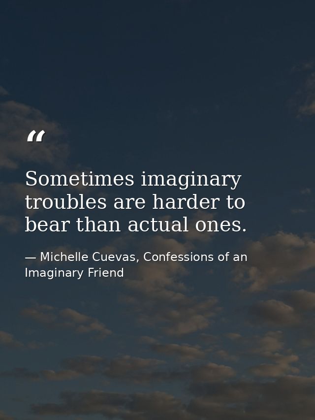 Sometimes imaginary troubles are harder to bear than actual ones. — Michelle Cuevas, Confessions of an Imaginary Friend