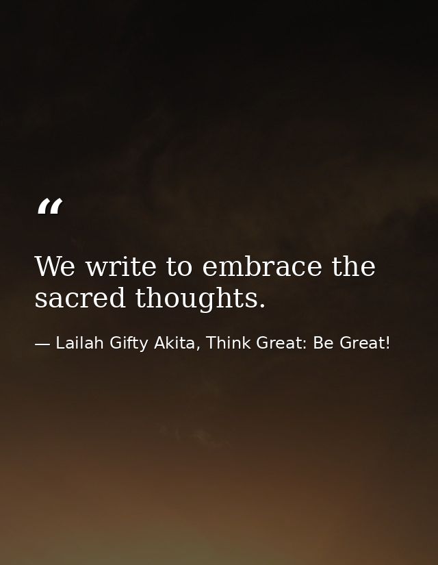 We write to embrace the sacred thoughts. — Lailah Gifty Akita, Think Great: Be Great!