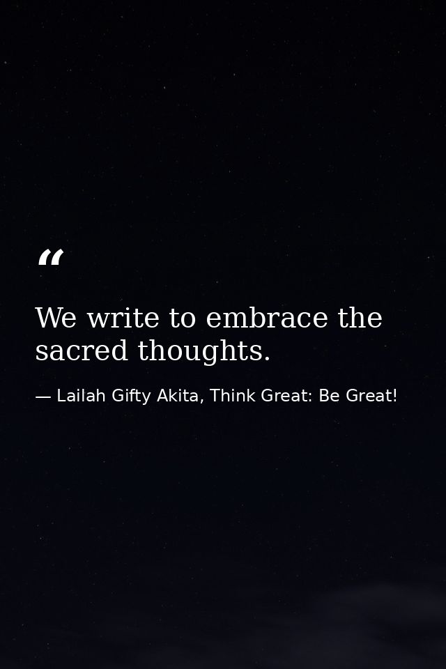 We write to embrace the sacred thoughts. — Lailah Gifty Akita, Think Great: Be Great!