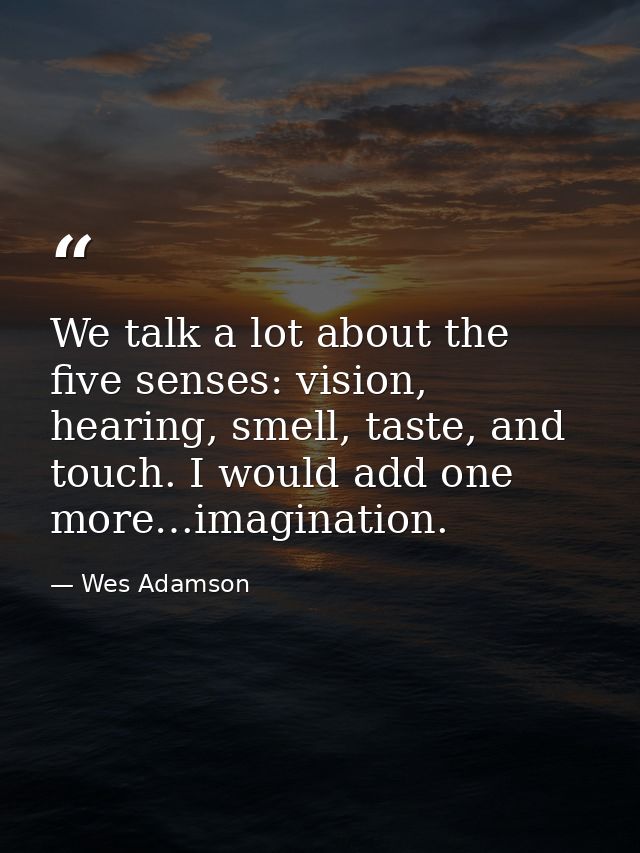 We talk a lot about the five senses: vision, hearing, smell, taste, and touch. I would add one more…imagination. — Wes Adamson