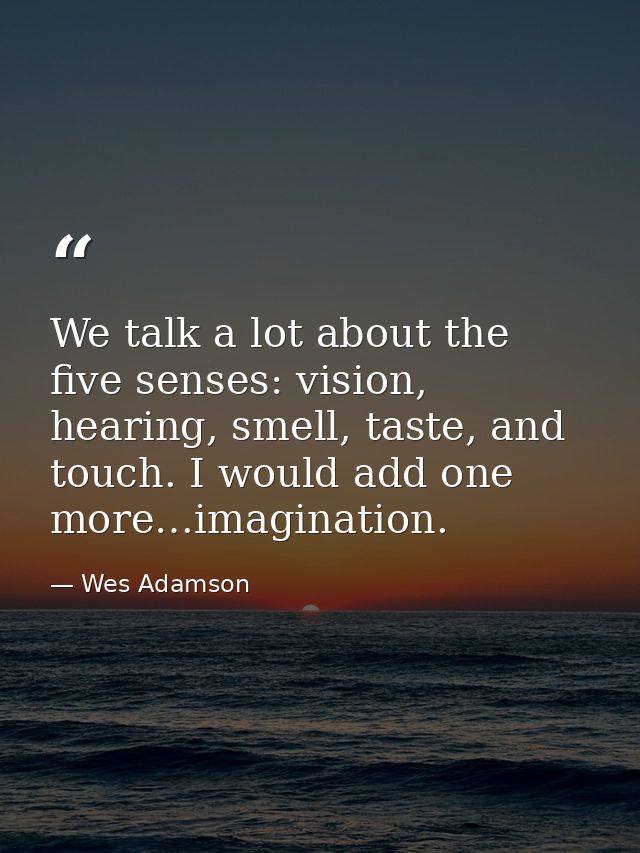 We talk a lot about the five senses: vision, hearing, smell, taste, and touch. I would add one more…imagination. — Wes Adamson