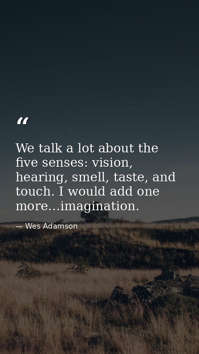 We talk a lot about the five senses: vision, hearing, smell, taste, and touch. I would add one more…imagination. — Wes Adamson