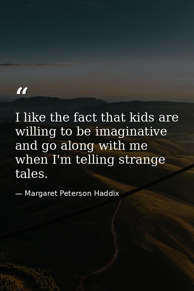 I like the fact that kids are willing to be imaginative and go along with me when I'm telling strange tales. — Margaret Peterson Haddix