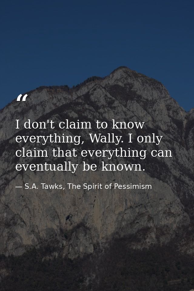 I don't claim to know everything, Wally. I only claim that everything can eventually be known. — S.A. Tawks, The Spirit of Pessimism