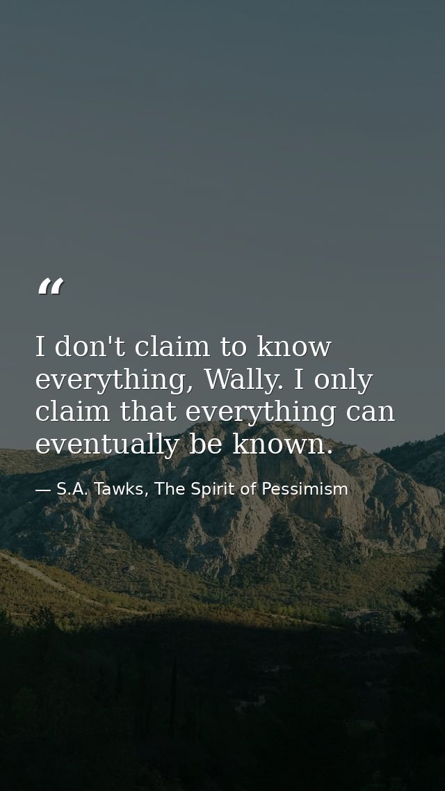 I don't claim to know everything, Wally. I only claim that everything can eventually be known. — S.A. Tawks, The Spirit of Pessimism