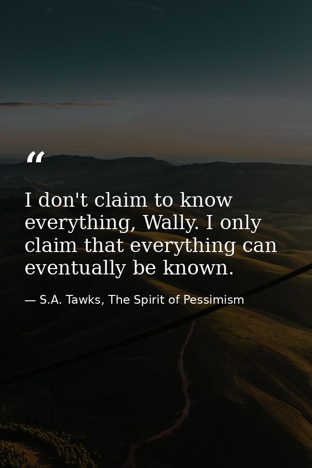 I don't claim to know everything, Wally. I only claim that everything can eventually be known. — S.A. Tawks, The Spirit of Pessimism