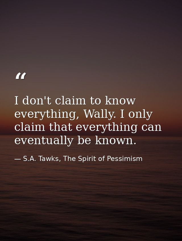 I don't claim to know everything, Wally. I only claim that everything can eventually be known. — S.A. Tawks, The Spirit of Pessimism
