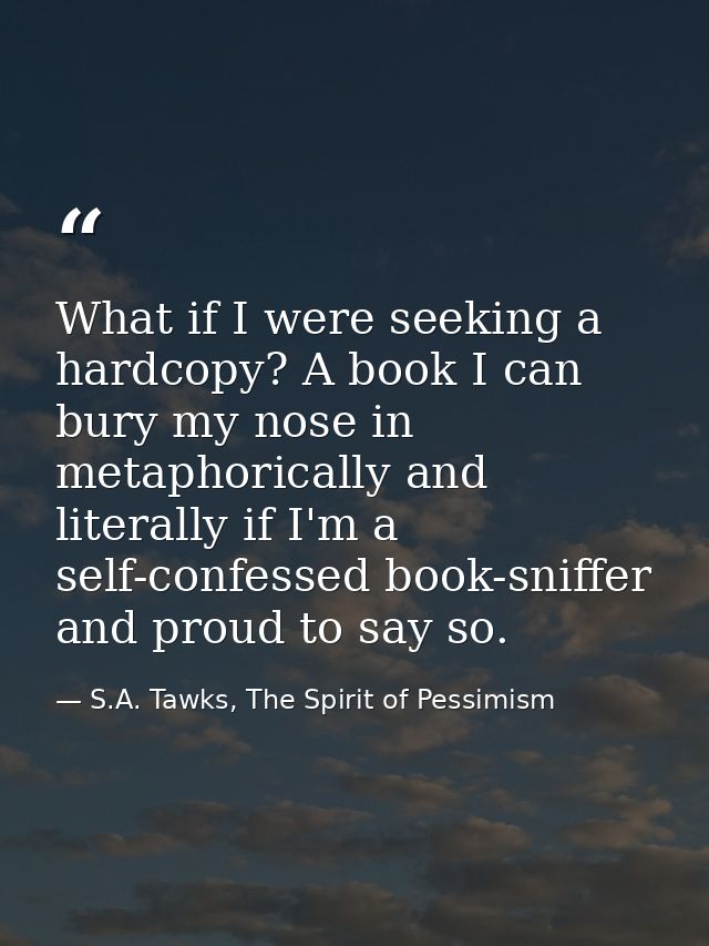 What if I were seeking a hardcopy? A book I can bury my nose in metaphorically and literally if I'm a self-confessed boo — S.A. Tawks, The Spirit of Pessimism