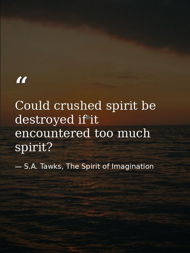 Could crushed spirit be destroyed if it encountered too much spirit? — S.A. Tawks, The Spirit of Imagination