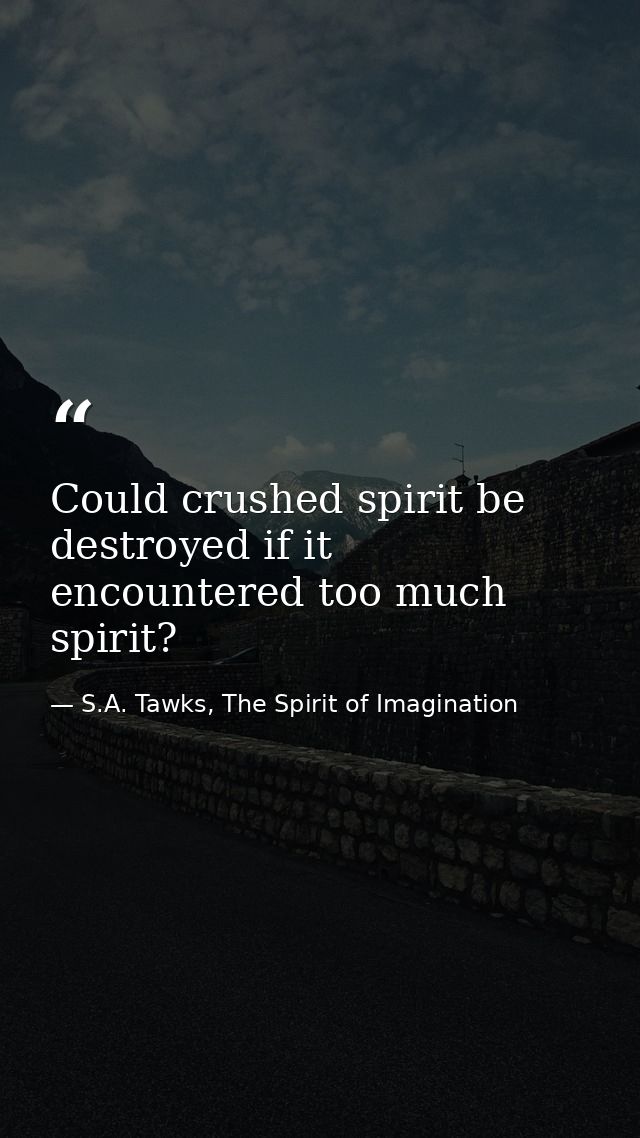 Could crushed spirit be destroyed if it encountered too much spirit? — S.A. Tawks, The Spirit of Imagination