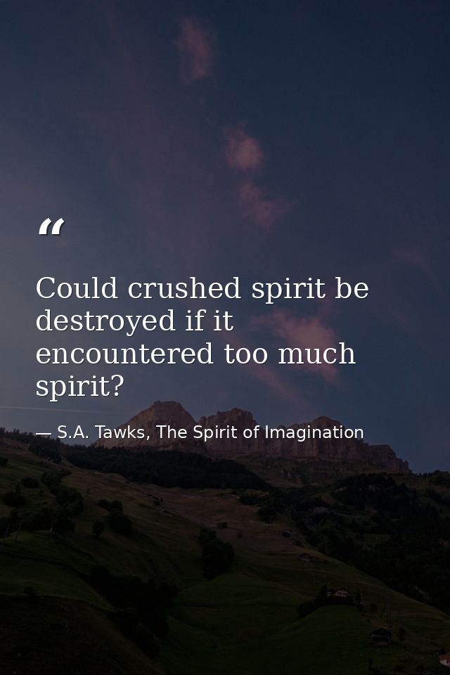 Could crushed spirit be destroyed if it encountered too much spirit? — S.A. Tawks, The Spirit of Imagination