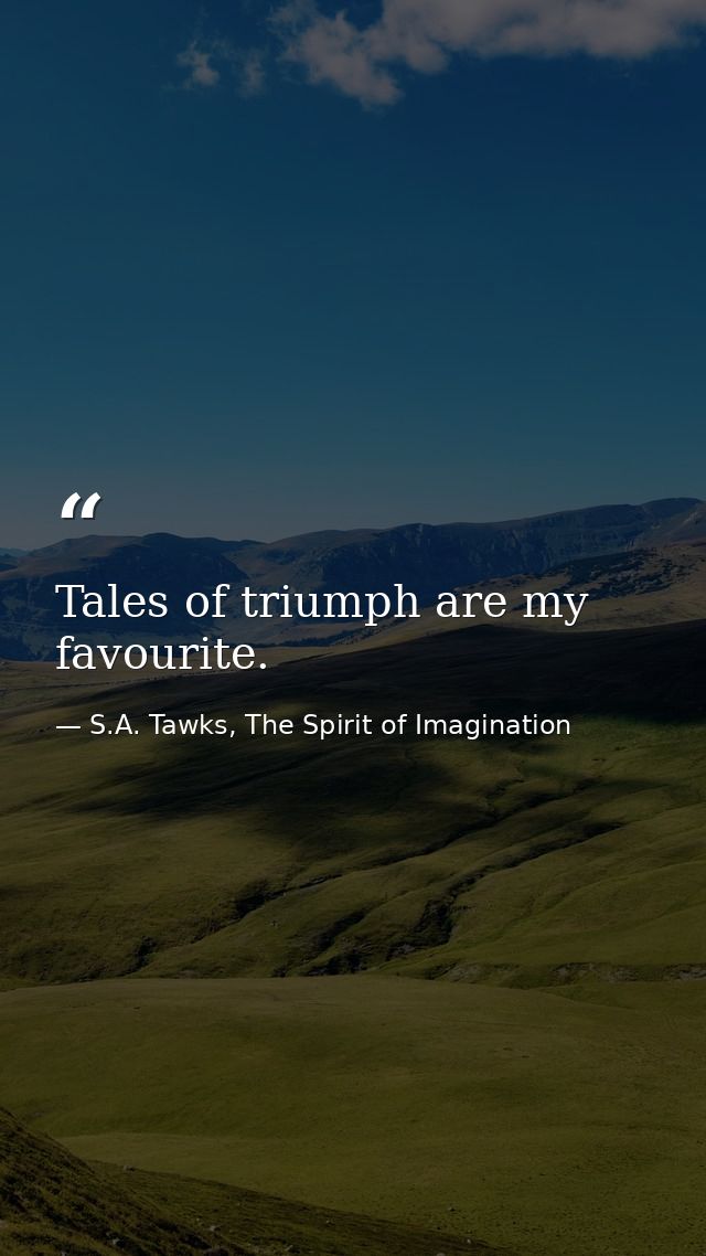 Tales of triumph are my favourite. — S.A. Tawks, The Spirit of Imagination