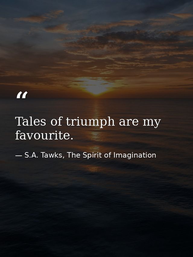 Tales of triumph are my favourite. — S.A. Tawks, The Spirit of Imagination