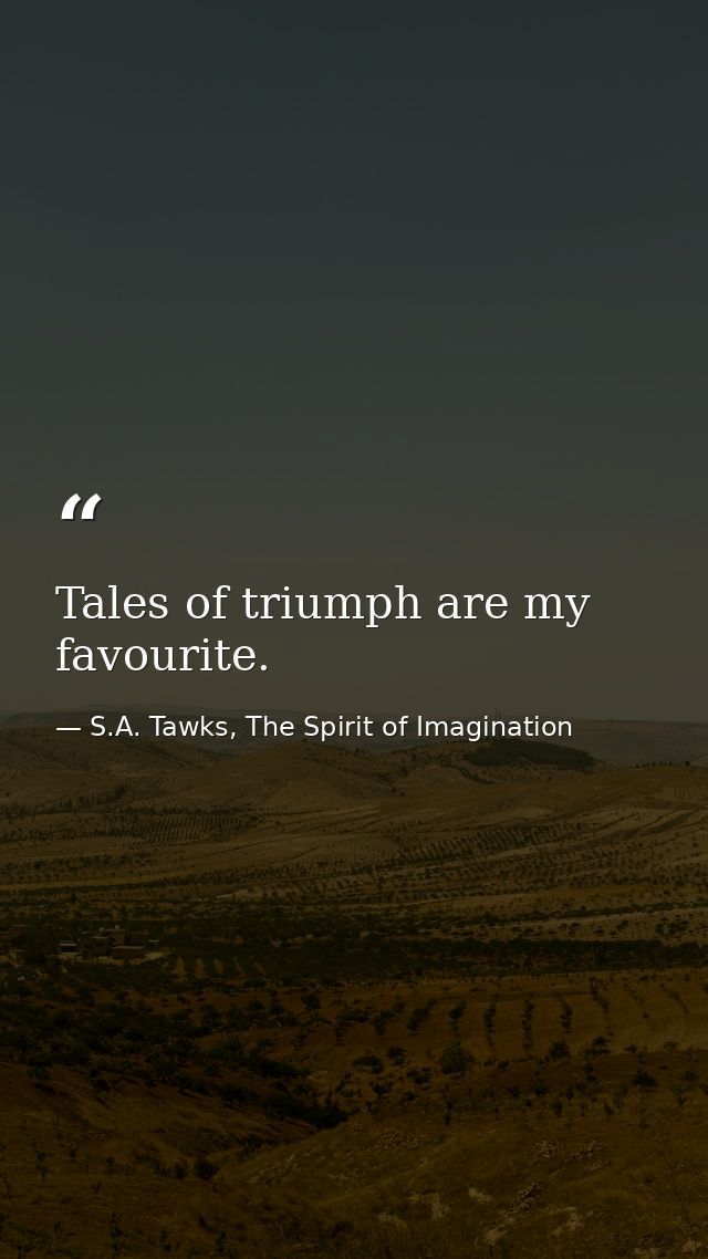Tales of triumph are my favourite. — S.A. Tawks, The Spirit of Imagination