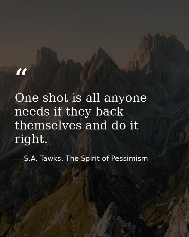 One shot is all anyone needs if they back themselves and do it right. — S.A. Tawks, The Spirit of Pessimism