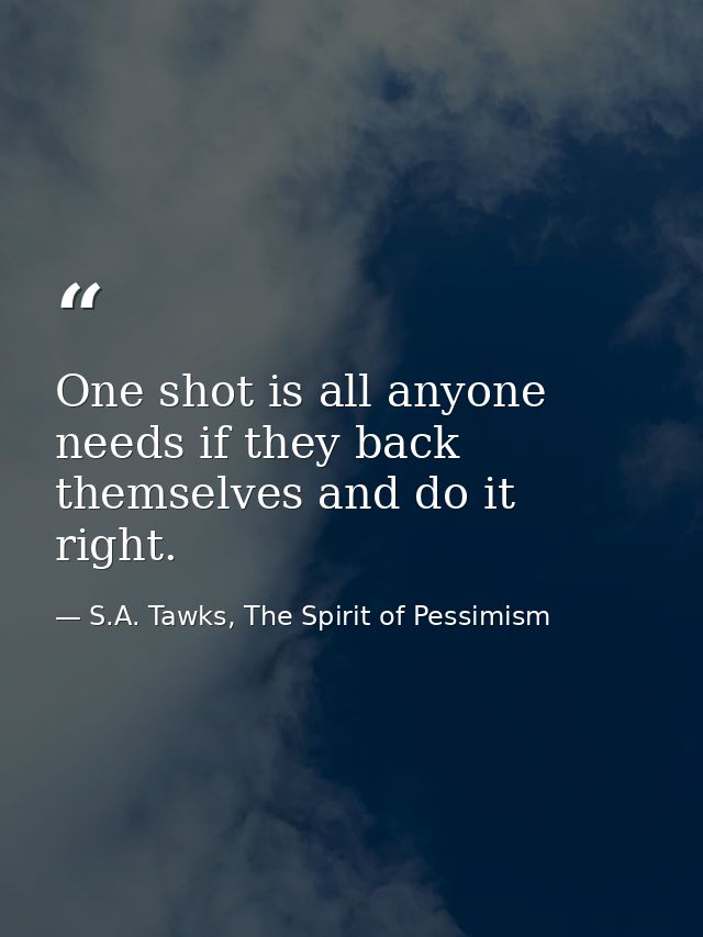 One shot is all anyone needs if they back themselves and do it right. — S.A. Tawks, The Spirit of Pessimism