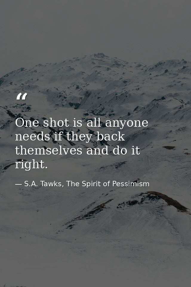 One shot is all anyone needs if they back themselves and do it right. — S.A. Tawks, The Spirit of Pessimism