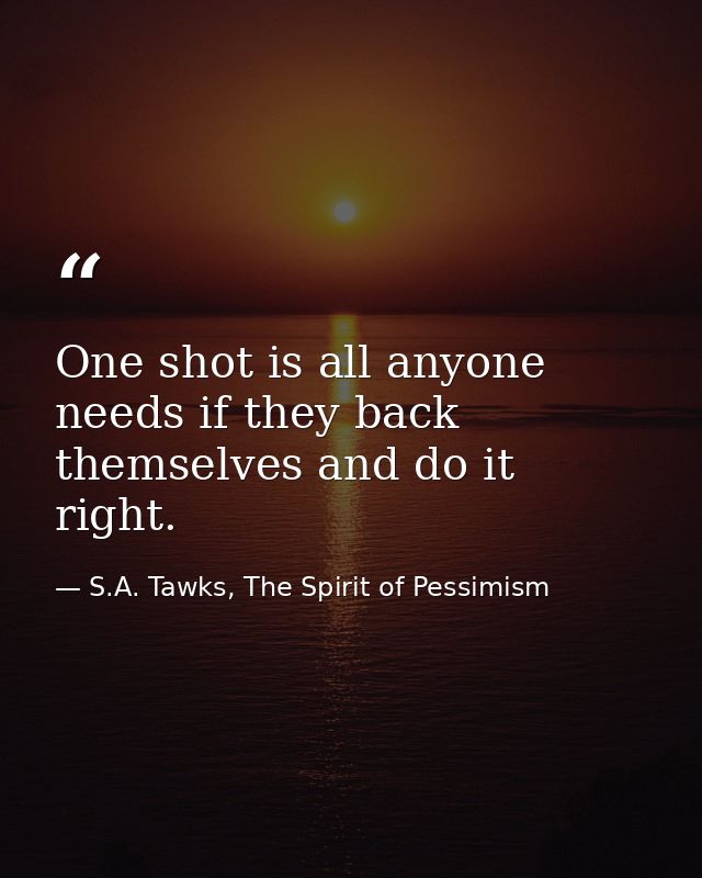 One shot is all anyone needs if they back themselves and do it right. — S.A. Tawks, The Spirit of Pessimism