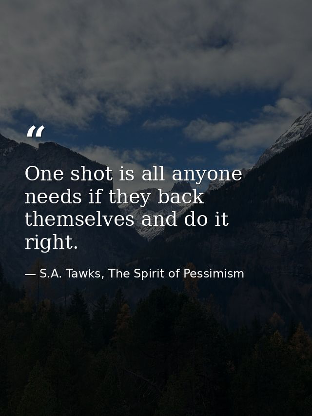 One shot is all anyone needs if they back themselves and do it right. — S.A. Tawks, The Spirit of Pessimism