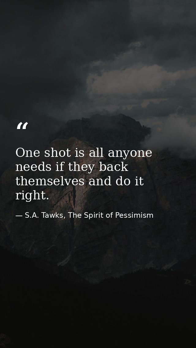 One shot is all anyone needs if they back themselves and do it right. — S.A. Tawks, The Spirit of Pessimism