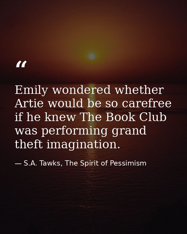 Emily wondered whether Artie would be so carefree if he knew The Book Club was performing grand theft imagination. — S.A. Tawks, The Spirit of Pessimism