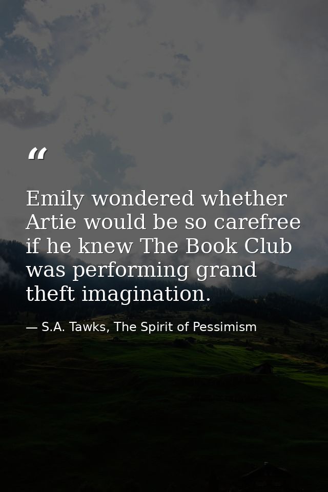 Emily wondered whether Artie would be so carefree if he knew The Book Club was performing grand theft imagination. — S.A. Tawks, The Spirit of Pessimism