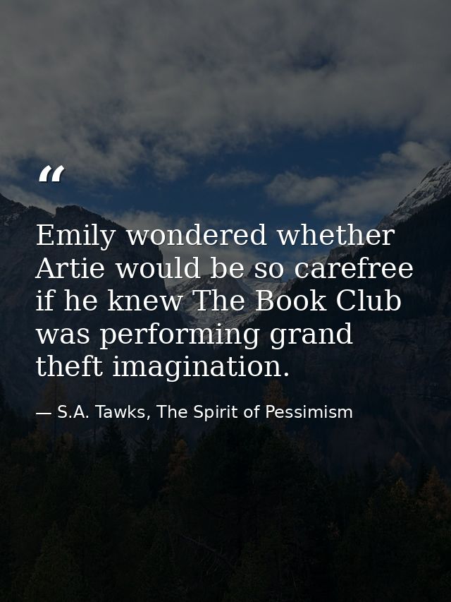 Emily wondered whether Artie would be so carefree if he knew The Book Club was performing grand theft imagination. — S.A. Tawks, The Spirit of Pessimism