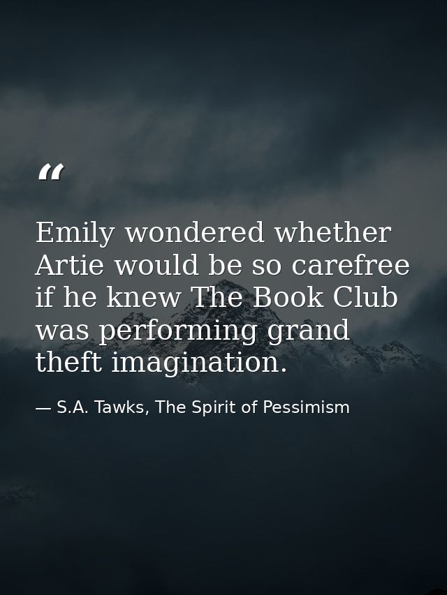 Emily wondered whether Artie would be so carefree if he knew The Book Club was performing grand theft imagination. — S.A. Tawks, The Spirit of Pessimism