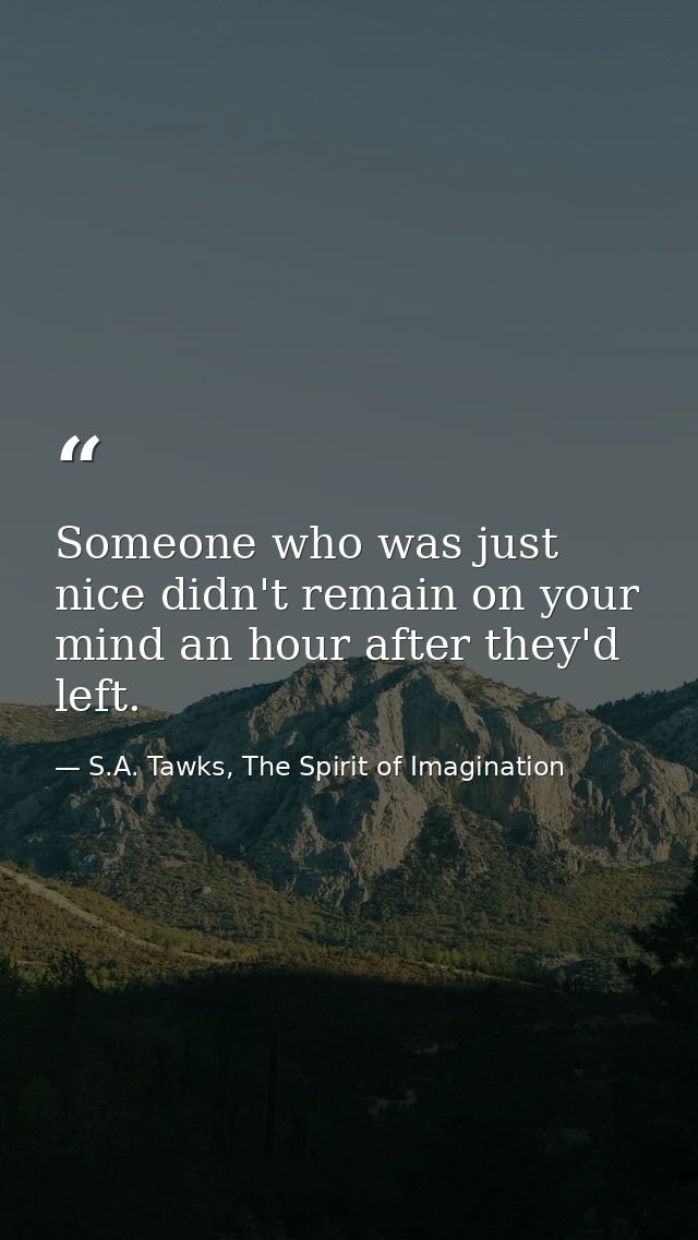 Someone who was just nice didn't remain on your mind an hour after they'd left. — S.A. Tawks, The Spirit of Imagination