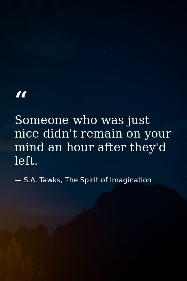 Someone who was just nice didn't remain on your mind an hour after they'd left. — S.A. Tawks, The Spirit of Imagination