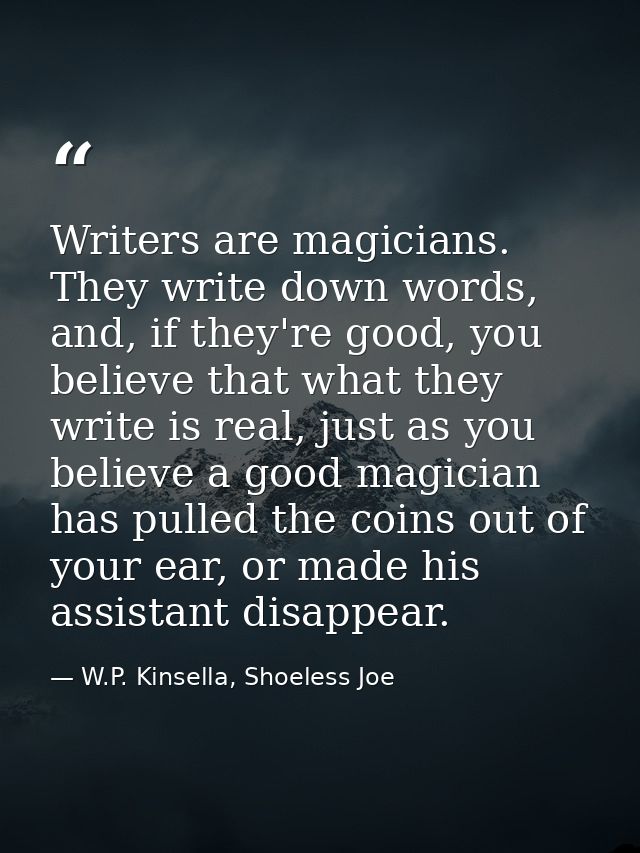Writers are magicians. They write down words, and, if they're good, you believe that what they write is real, just as yo — W.P. Kinsella, Shoeless Joe