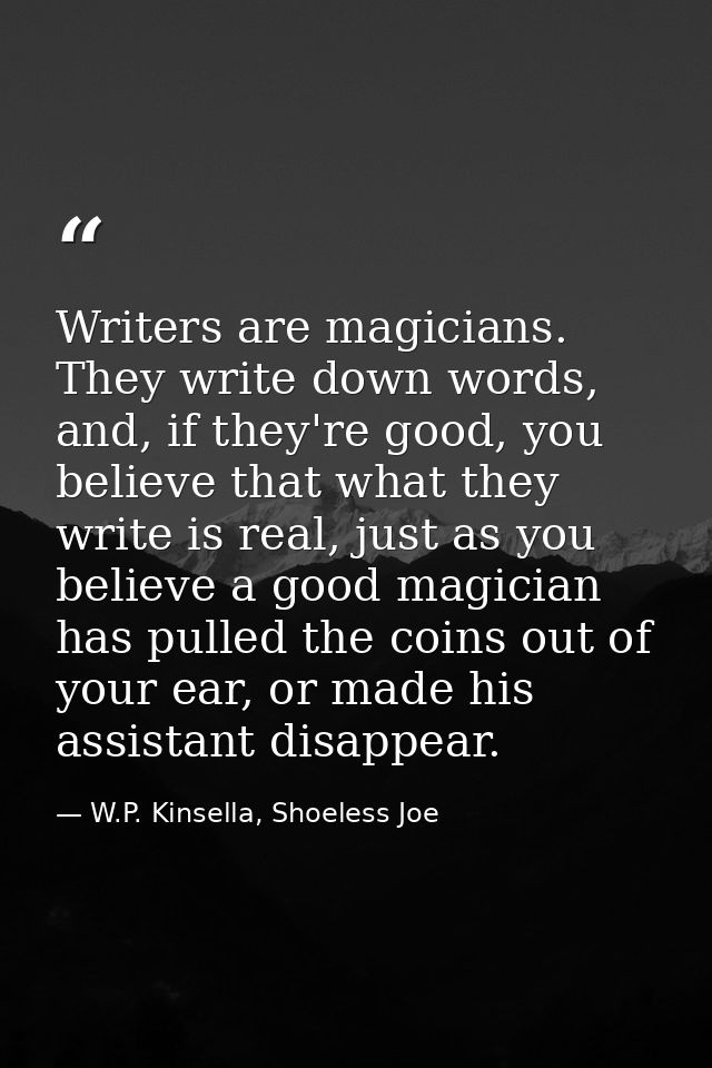 Writers are magicians. They write down words, and, if they're good, you believe that what they write is real, just as yo — W.P. Kinsella, Shoeless Joe