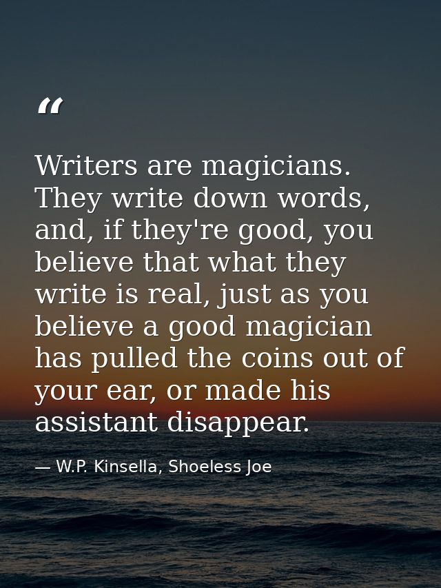 Writers are magicians. They write down words, and, if they're good, you believe that what they write is real, just as yo — W.P. Kinsella, Shoeless Joe