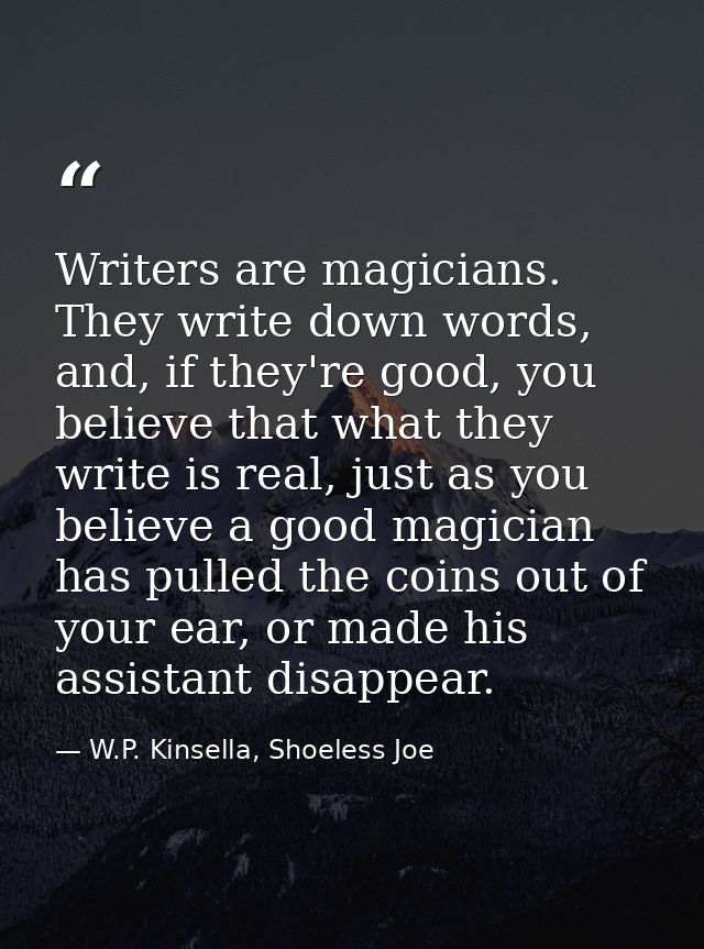 Writers are magicians. They write down words, and, if they're good, you believe that what they write is real, just as yo — W.P. Kinsella, Shoeless Joe