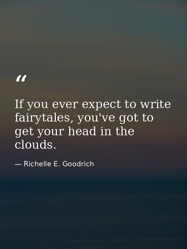 If you ever expect to write fairytales, you've got to get your head in the clouds. — Richelle E. Goodrich