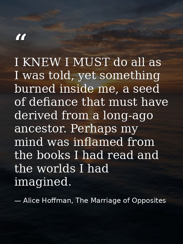 I KNEW I MUST do all as I was told, yet something burned inside me, a seed of defiance that must have derived from a lon — Alice Hoffman, The Marriage of Opposites