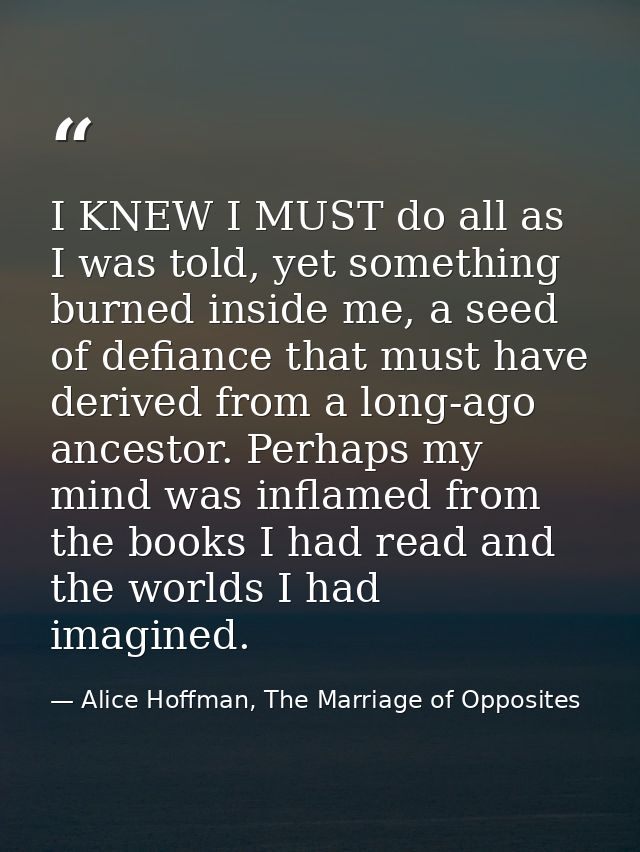 I KNEW I MUST do all as I was told, yet something burned inside me, a seed of defiance that must have derived from a lon — Alice Hoffman, The Marriage of Opposites